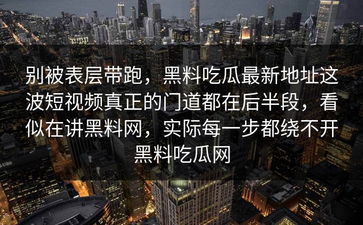 别被表层带跑，黑料吃瓜最新地址这波短视频真正的门道都在后半段，看似在讲黑料网，实际每一步都绕不开黑料吃瓜网