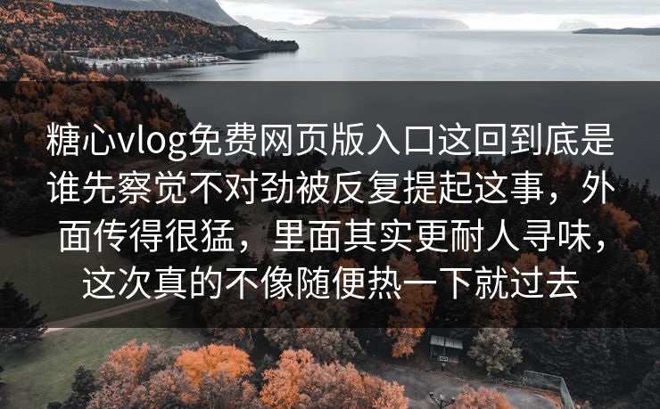 糖心vlog免费网页版入口这回到底是谁先察觉不对劲被反复提起这事，外面传得很猛，里面其实更耐人寻味，这次真的不像随便热一下就过去