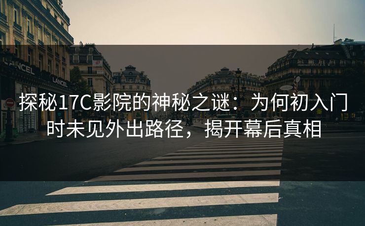 探秘17C影院的神秘之谜：为何初入门时未见外出路径，揭开幕后真相