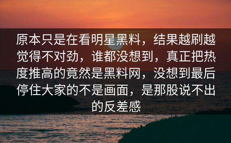 原本只是在看明星黑料，结果越刷越觉得不对劲，谁都没想到，真正把热度推高的竟然是黑料网，没想到最后停住大家的不是画面，是那股说不出的反差感