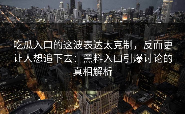 吃瓜入口的这波表达太克制，反而更让人想追下去：黑料入口引爆讨论的真相解析