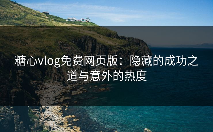 糖心vlog免费网页版：隐藏的成功之道与意外的热度