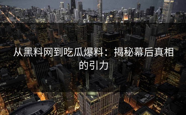 从黑料网到吃瓜爆料：揭秘幕后真相的引力