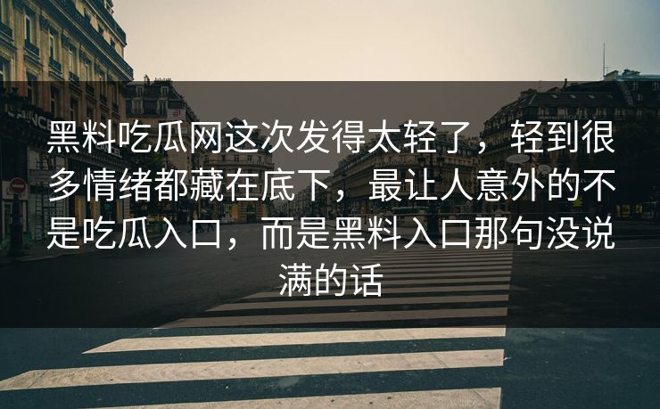 黑料吃瓜网这次发得太轻了，轻到很多情绪都藏在底下，最让人意外的不是吃瓜入口，而是黑料入口那句没说满的话
