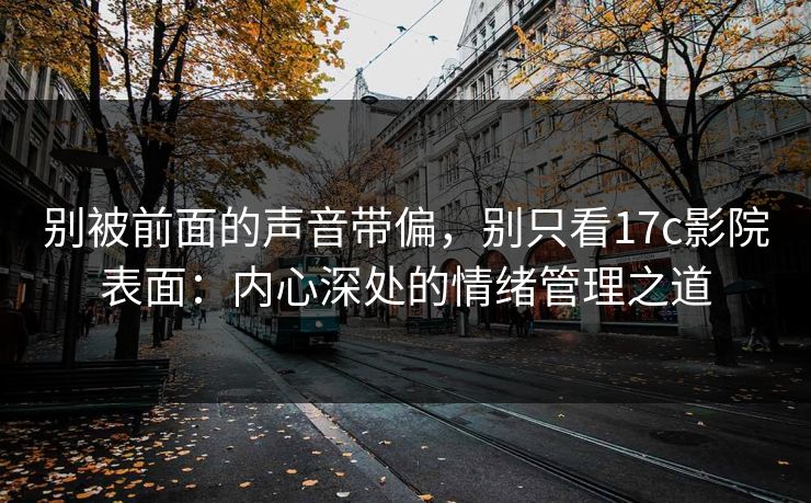 别被前面的声音带偏，别只看17c影院表面：内心深处的情绪管理之道