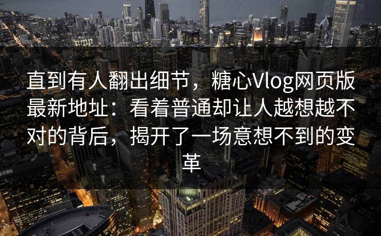 直到有人翻出细节，糖心Vlog网页版最新地址：看着普通却让人越想越不对的背后，揭开了一场意想不到的变革
