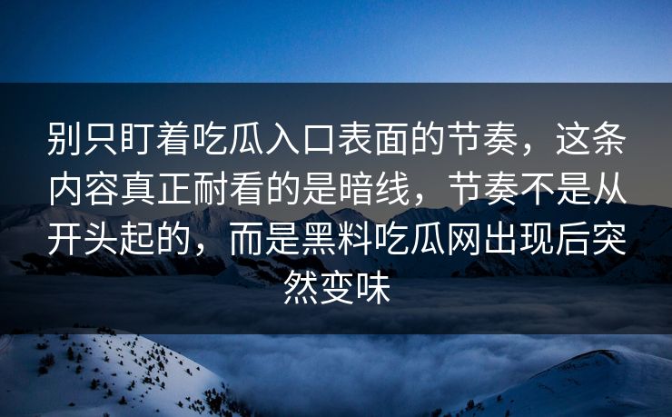 别只盯着吃瓜入口表面的节奏，这条内容真正耐看的是暗线，节奏不是从开头起的，而是黑料吃瓜网出现后突然变味