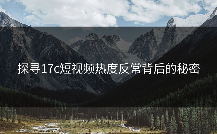 探寻17c短视频热度反常背后的秘密
