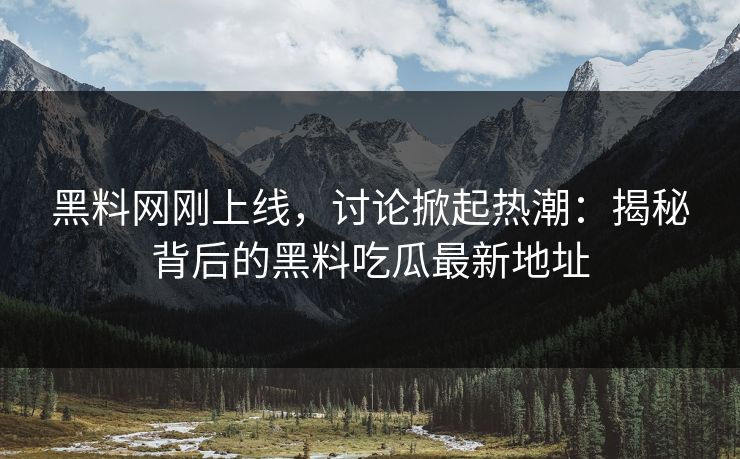 黑料网刚上线，讨论掀起热潮：揭秘背后的黑料吃瓜最新地址