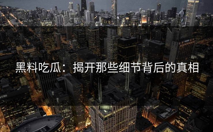 黑料吃瓜：揭开那些细节背后的真相