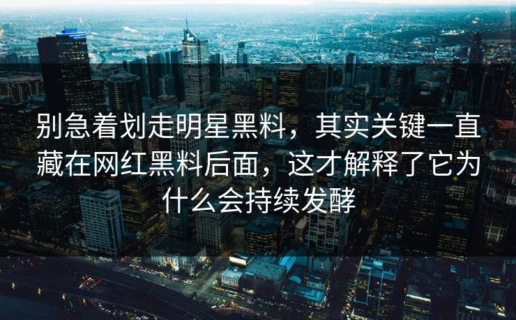 别急着划走明星黑料，其实关键一直藏在网红黑料后面，这才解释了它为什么会持续发酵