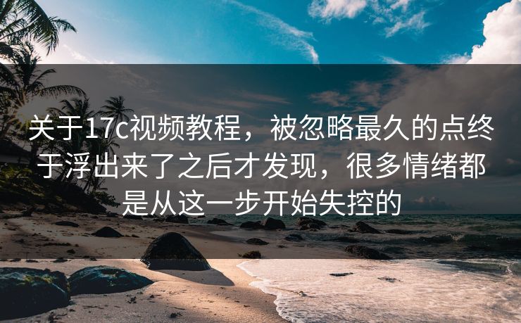 关于17c视频教程，被忽略最久的点终于浮出来了之后才发现，很多情绪都是从这一步开始失控的