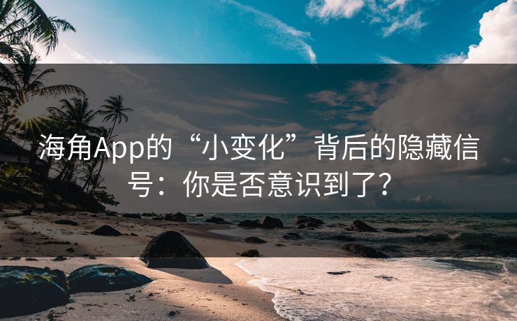 海角App的“小变化”背后的隐藏信号：你是否意识到了？