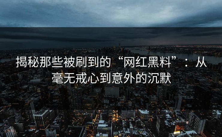 揭秘那些被刷到的“网红黑料”：从毫无戒心到意外的沉默
