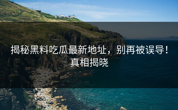 揭秘黑料吃瓜最新地址，别再被误导！真相揭晓