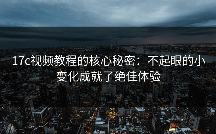17c视频教程的核心秘密：不起眼的小变化成就了绝佳体验