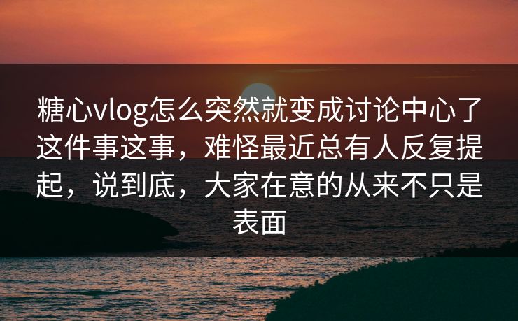糖心vlog怎么突然就变成讨论中心了这件事这事，难怪最近总有人反复提起，说到底，大家在意的从来不只是表面