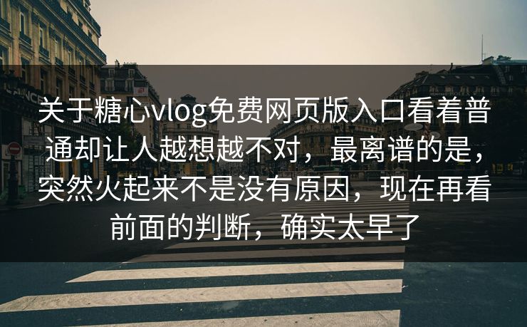 关于糖心vlog免费网页版入口看着普通却让人越想越不对，最离谱的是，突然火起来不是没有原因，现在再看前面的判断，确实太早了