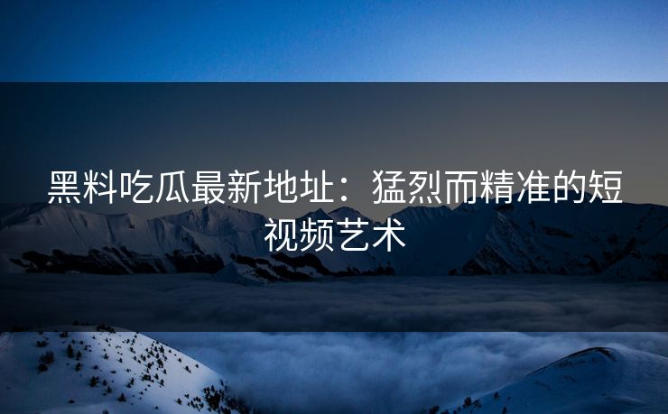 黑料吃瓜最新地址：猛烈而精准的短视频艺术