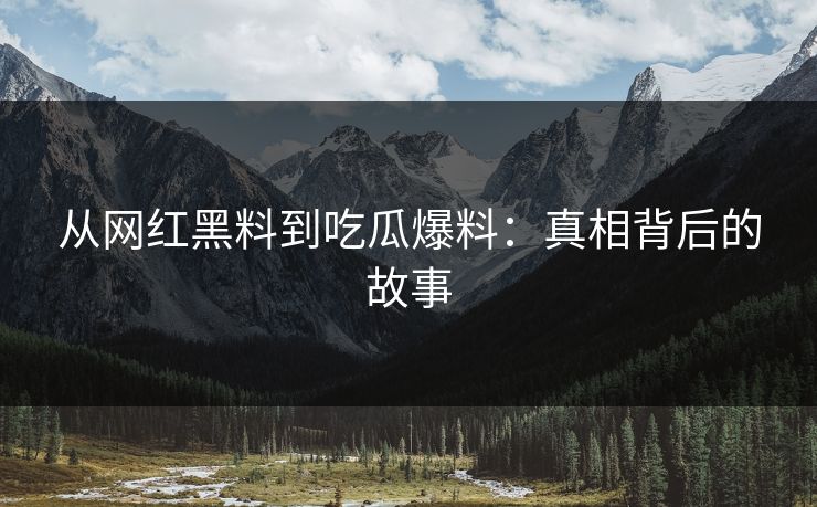 从网红黑料到吃瓜爆料:真相背后的故事 从网红黑料到吃瓜爆料:真相背后的故事