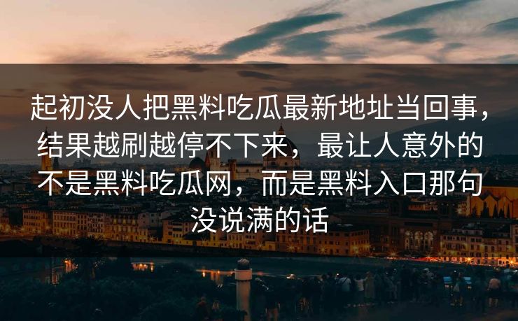 起初没人把黑料吃瓜最新地址当回事，结果越刷越停不下来，最让人意外的不是黑料吃瓜网，而是黑料入口那句没说满的话