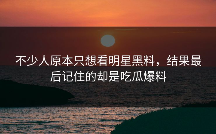 不少人原本只想看明星黑料，结果最后记住的却是吃瓜爆料