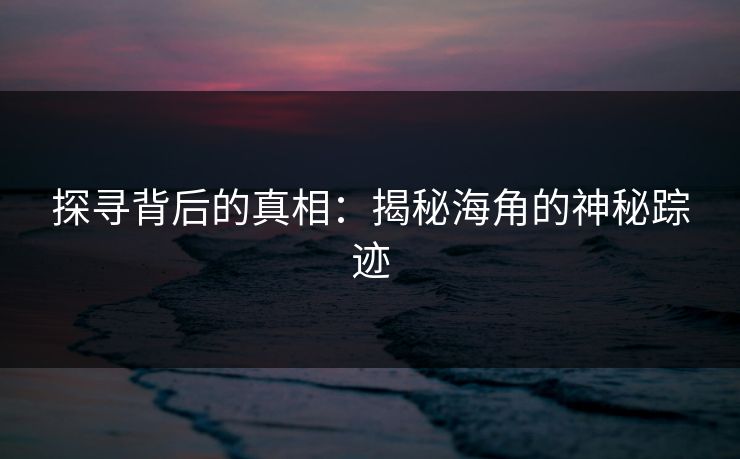 探寻背后的真相：揭秘海角的神秘踪迹