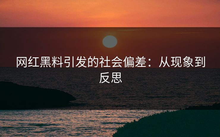 网红黑料引发的社会偏差：从现象到反思