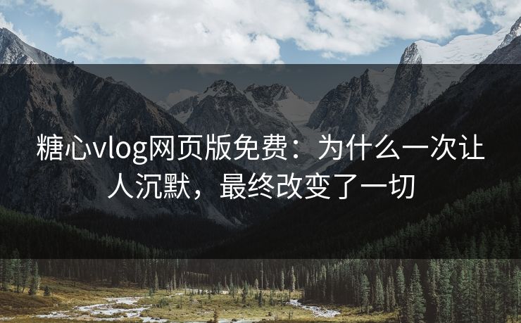 糖心vlog网页版免费：为什么一次让人沉默，最终改变了一切