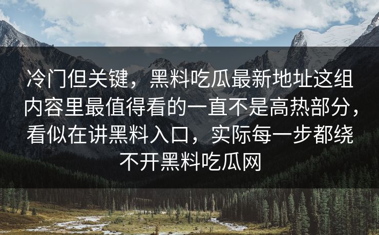 冷门但关键，黑料吃瓜最新地址这组内容里最值得看的一直不是高热部分，看似在讲黑料入口，实际每一步都绕不开黑料吃瓜网