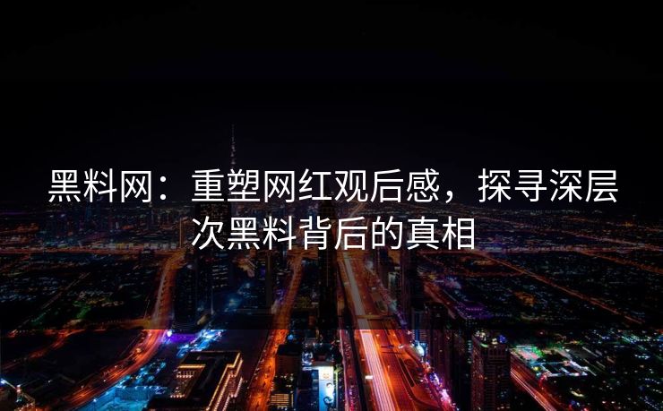 黑料网：重塑网红观后感，探寻深层次黑料背后的真相