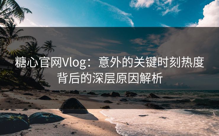 糖心官网Vlog：意外的关键时刻热度背后的深层原因解析