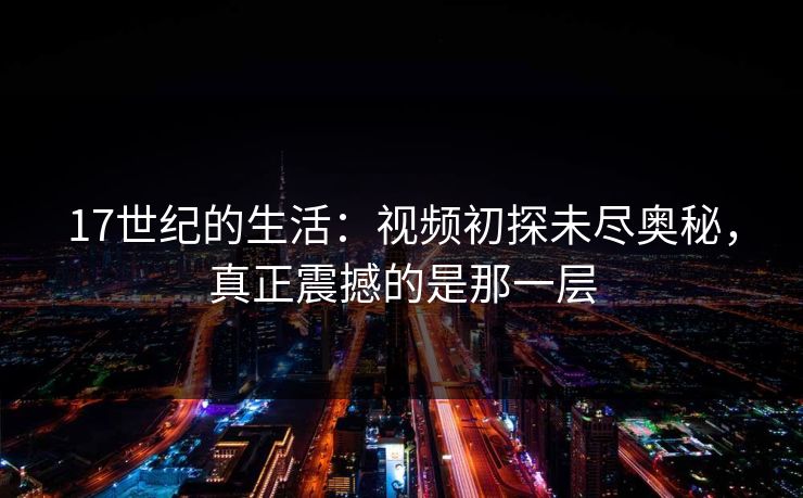 17世纪的生活：视频初探未尽奥秘，真正震撼的是那一层
