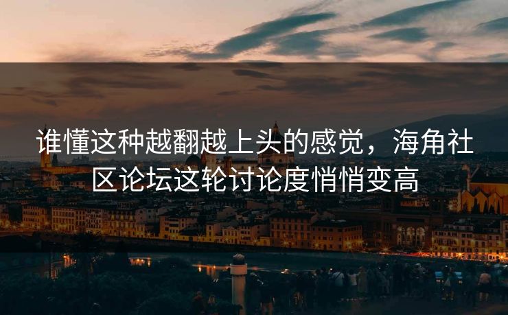 谁懂这种越翻越上头的感觉，海角社区论坛这轮讨论度悄悄变高