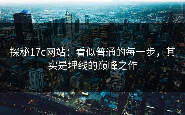 探秘17c网站：看似普通的每一步，其实是埋线的巅峰之作
