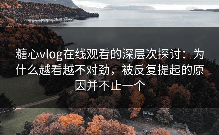 糖心vlog在线观看的深层次探讨：为什么越看越不对劲，被反复提起的原因并不止一个