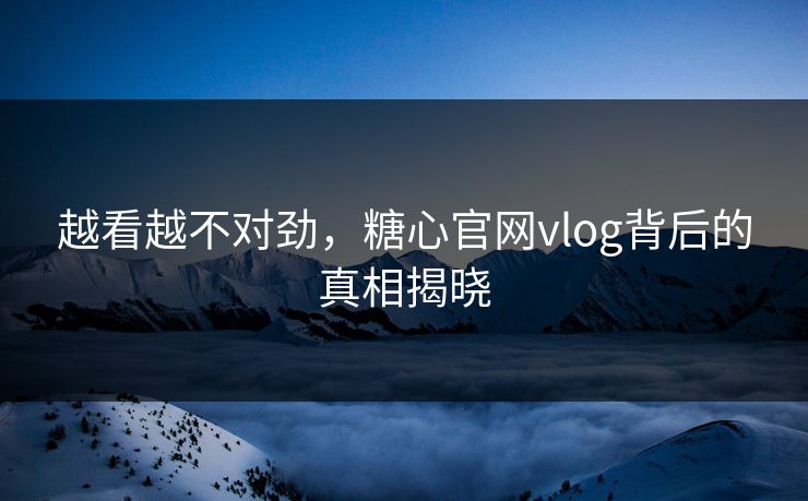 越看越不对劲，糖心官网vlog背后的真相揭晓