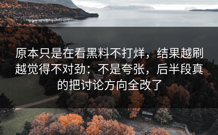 原本只是在看黑料不打烊，结果越刷越觉得不对劲：不是夸张，后半段真的把讨论方向全改了