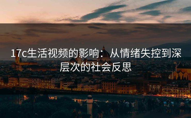 17c生活视频的影响：从情绪失控到深层次的社会反思