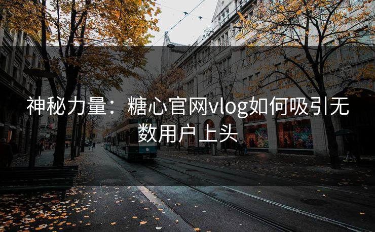 神秘力量：糖心官网vlog如何吸引无数用户上头