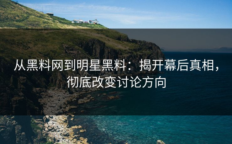 从黑料网到明星黑料：揭开幕后真相，彻底改变讨论方向