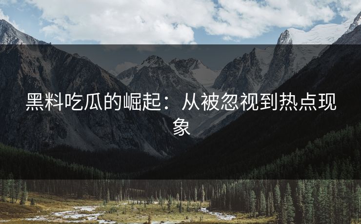 黑料吃瓜的崛起：从被忽视到热点现象