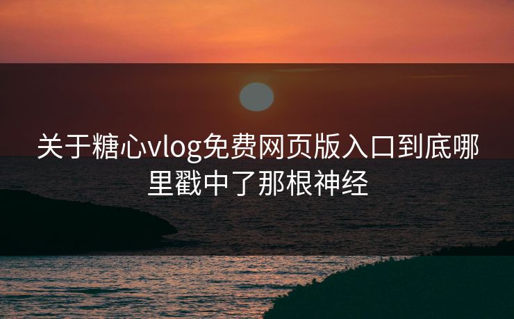 关于糖心vlog免费网页版入口到底哪里戳中了那根神经